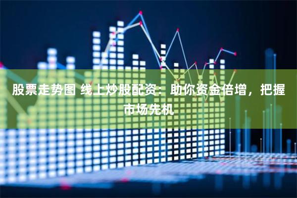 股票走势图 线上炒股配资：助你资金倍增，把握市场先机