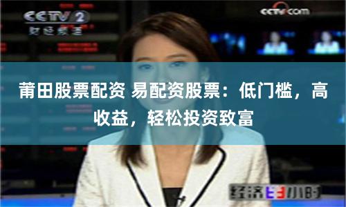 莆田股票配资 易配资股票：低门槛，高收益，轻松投资致富