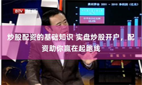 炒股配资的基础知识 实盘炒股开户，配资助你赢在起跑线