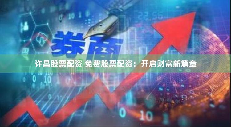 许昌股票配资 免费股票配资：开启财富新篇章