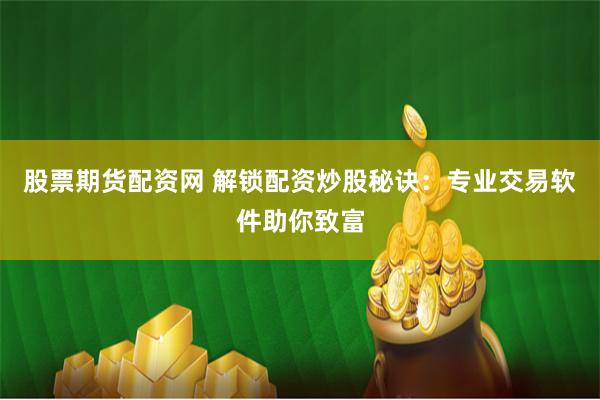 股票期货配资网 解锁配资炒股秘诀：专业交易软件助你致富