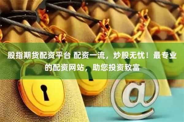 股指期货配资平台 配资一流，炒股无忧！最专业的配资网站，助您投资致富