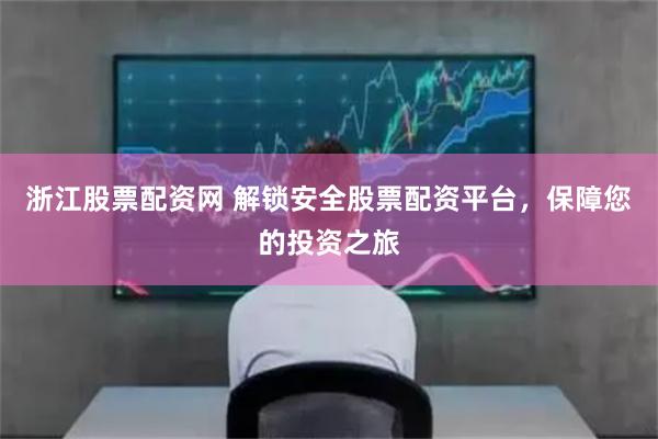 浙江股票配资网 解锁安全股票配资平台，保障您的投资之旅