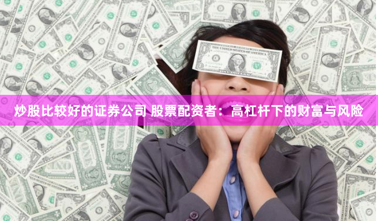 炒股比较好的证券公司 股票配资者：高杠杆下的财富与风险
