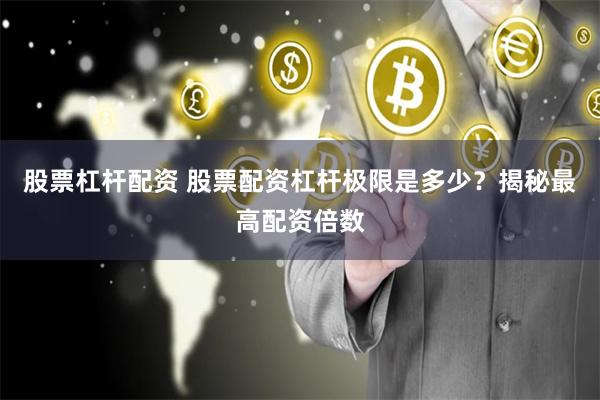 股票杠杆配资 股票配资杠杆极限是多少？揭秘最高配资倍数
