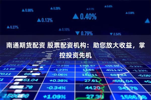 南通期货配资 股票配资机构：助您放大收益，掌控投资先机