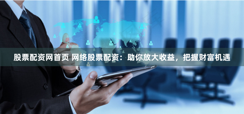 股票配资网首页 网络股票配资：助你放大收益，把握财富机遇