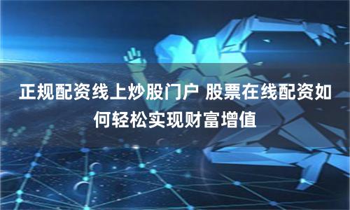正规配资线上炒股门户 股票在线配资如何轻松实现财富增值