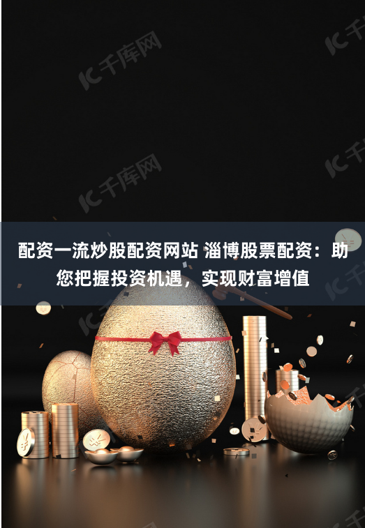 配资一流炒股配资网站 淄博股票配资：助您把握投资机遇，实现财富增值