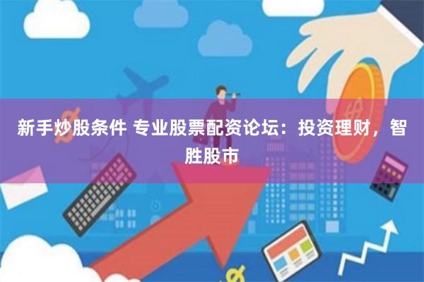 新手炒股条件 专业股票配资论坛：投资理财，智胜股市