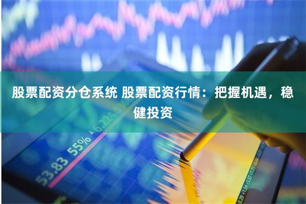 股票配资分仓系统 股票配资行情：把握机遇，稳健投资