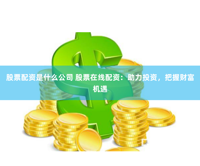 股票配资是什么公司 股票在线配资：助力投资，把握财富机遇