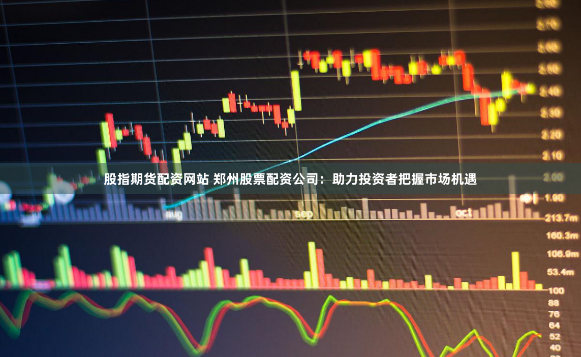 股指期货配资网站 郑州股票配资公司：助力投资者把握市场机遇