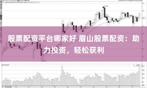 股票配资平台哪家好 眉山股票配资：助力投资，轻松获利