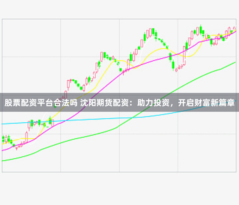 股票配资平台合法吗 沈阳期货配资：助力投资，开启财富新篇章