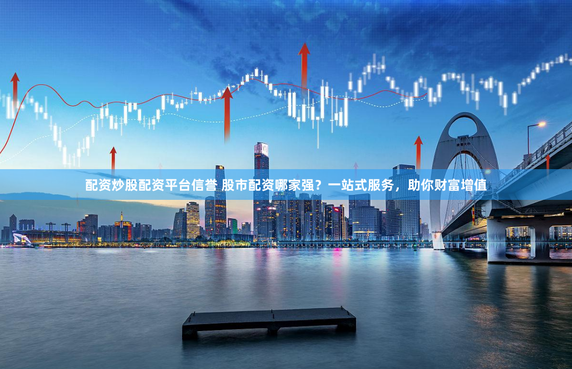 配资炒股配资平台信誉 股市配资哪家强？一站式服务，助你财富增值