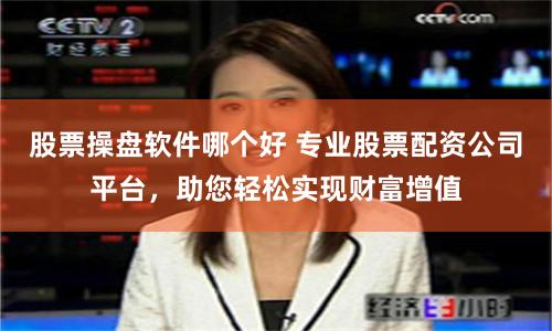 股票操盘软件哪个好 专业股票配资公司平台，助您轻松实现财富增值