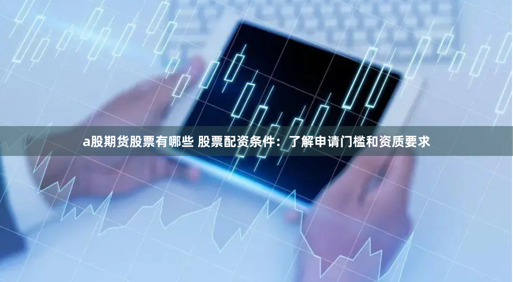 a股期货股票有哪些 股票配资条件：了解申请门槛和资质要求