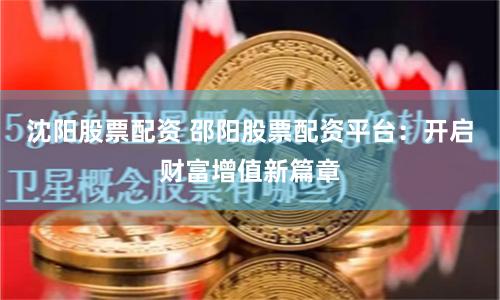 沈阳股票配资 邵阳股票配资平台：开启财富增值新篇章