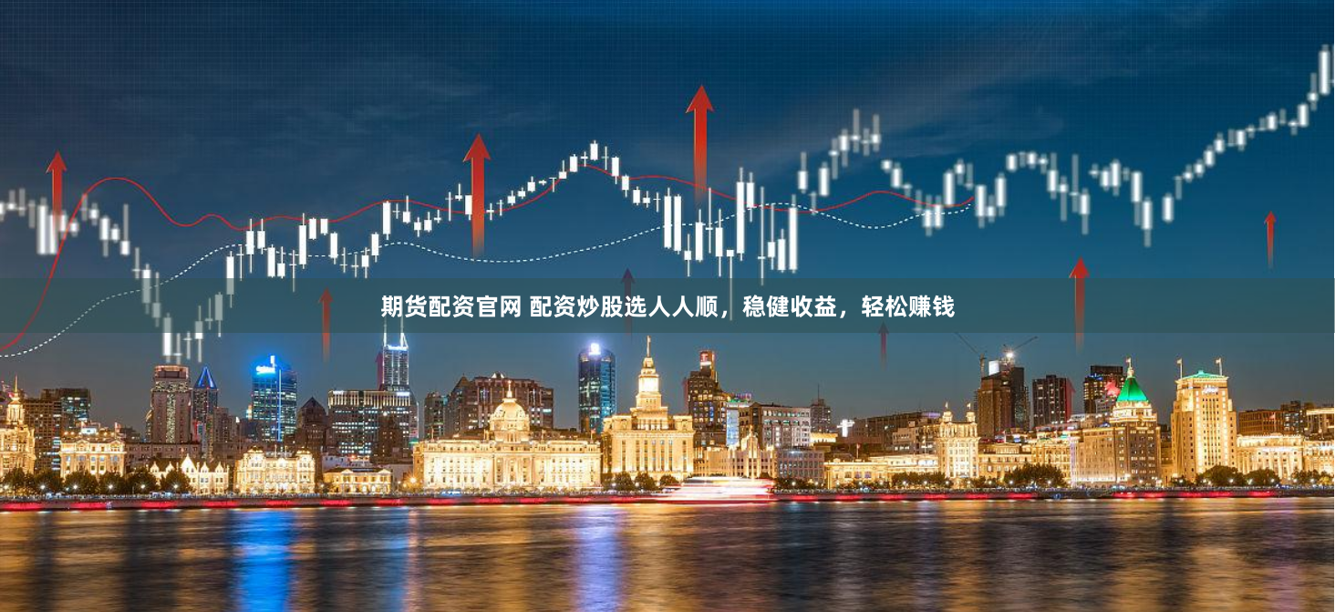 期货配资官网 配资炒股选人人顺，稳健收益，轻松赚钱