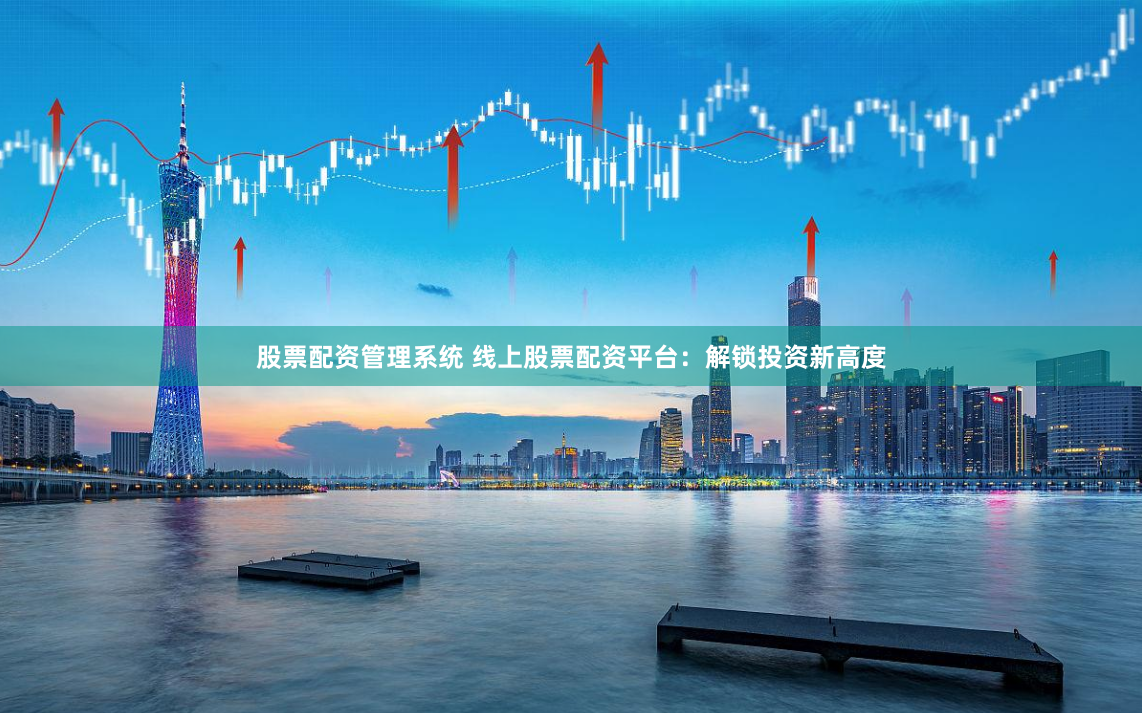 股票配资管理系统 线上股票配资平台：解锁投资新高度