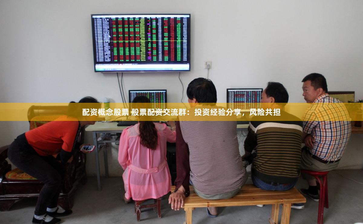 配资概念股票 股票配资交流群：投资经验分享，风险共担
