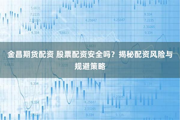 金昌期货配资 股票配资安全吗？揭秘配资风险与规避策略