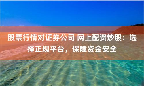 股票行情对证券公司 网上配资炒股：选择正规平台，保障资金安全