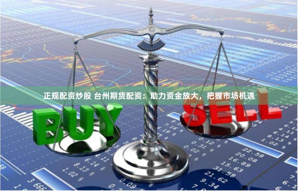 正规配资炒股 台州期货配资：助力资金放大，把握市场机遇
