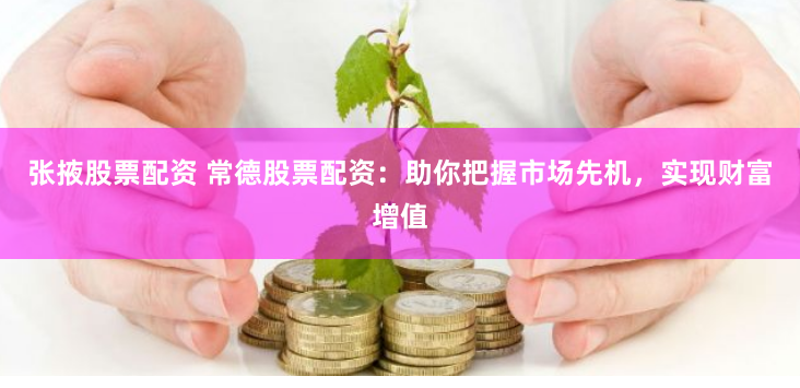 张掖股票配资 常德股票配资：助你把握市场先机，实现财富增值