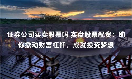 证券公司买卖股票吗 实盘股票配资：助你撬动财富杠杆，成就投资梦想