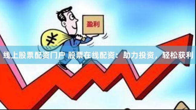 线上股票配资门户 股票在线配资：助力投资，轻松获利