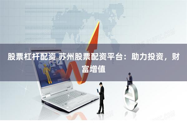 股票杠杆配资 苏州股票配资平台：助力投资，财富增值