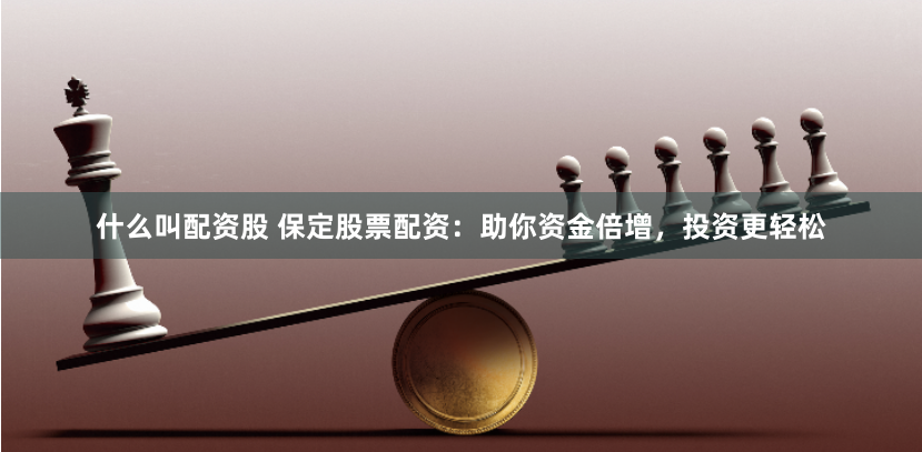 什么叫配资股 保定股票配资：助你资金倍增，投资更轻松