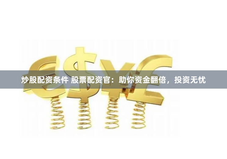 炒股配资条件 股票配资官：助你资金翻倍，投资无忧