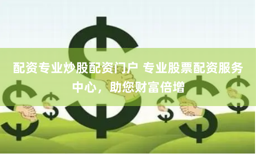 配资专业炒股配资门户 专业股票配资服务中心，助您财富倍增