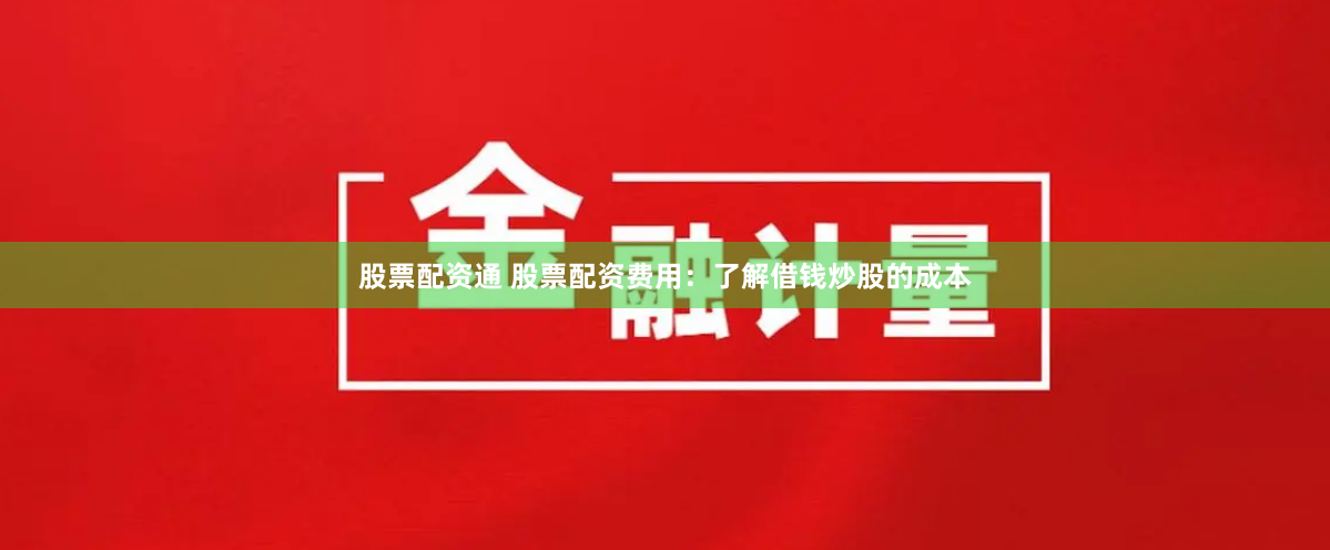 股票配资通 股票配资费用：了解借钱炒股的成本