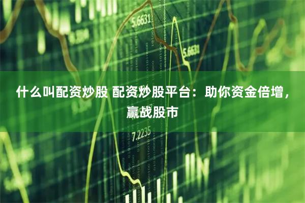 什么叫配资炒股 配资炒股平台：助你资金倍增，赢战股市