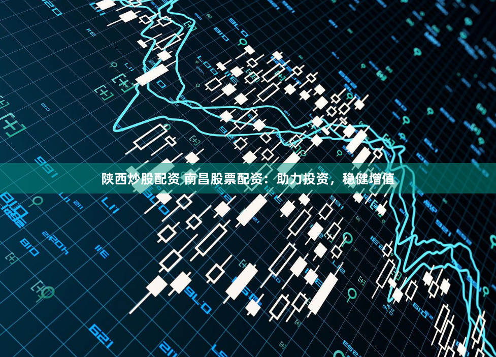 陕西炒股配资 南昌股票配资：助力投资，稳健增值