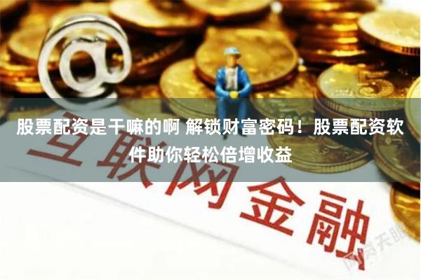 股票配资是干嘛的啊 解锁财富密码！股票配资软件助你轻松倍增收益