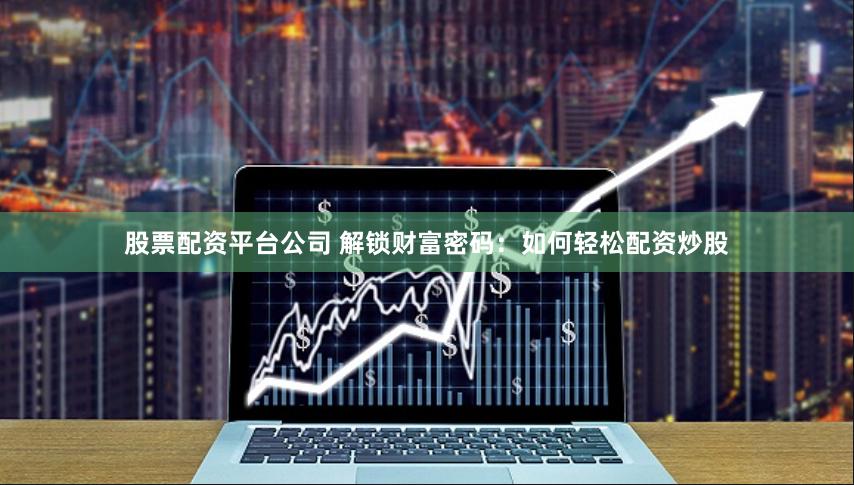 股票配资平台公司 解锁财富密码：如何轻松配资炒股