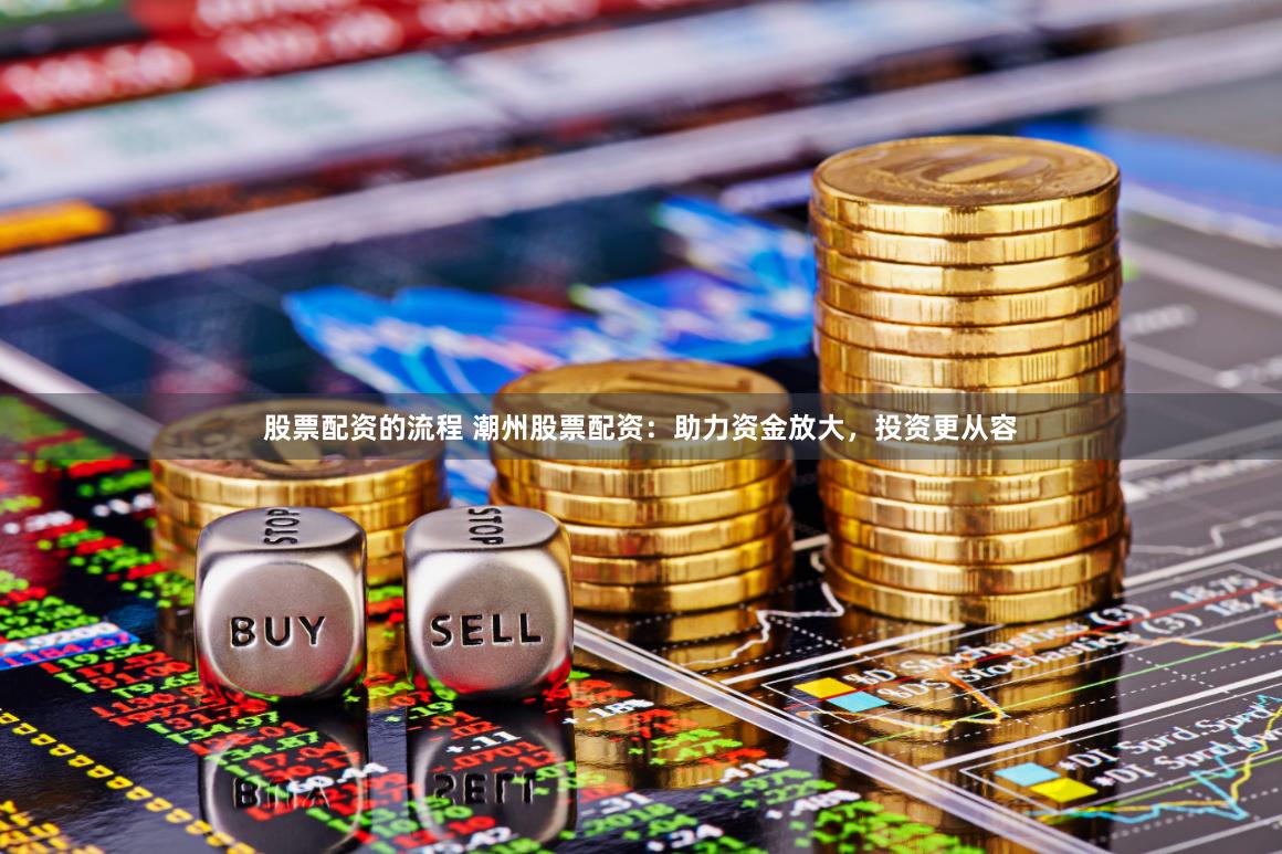 股票配资的流程 潮州股票配资：助力资金放大，投资更从容