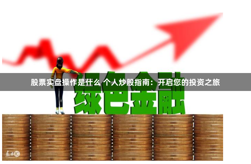 股票实盘操作是什么 个人炒股指南：开启您的投资之旅