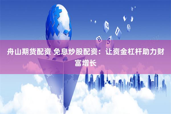 舟山期货配资 免息炒股配资：让资金杠杆助力财富增长