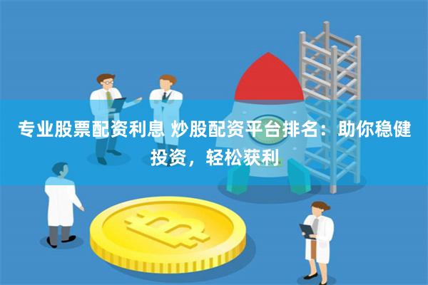 专业股票配资利息 炒股配资平台排名：助你稳健投资，轻松获利