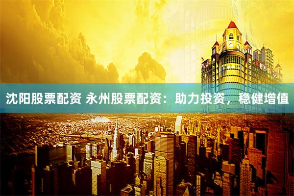 沈阳股票配资 永州股票配资：助力投资，稳健增值