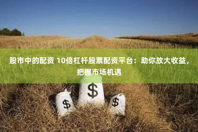 股市中的配资 10倍杠杆股票配资平台：助你放大收益，把握市场机遇