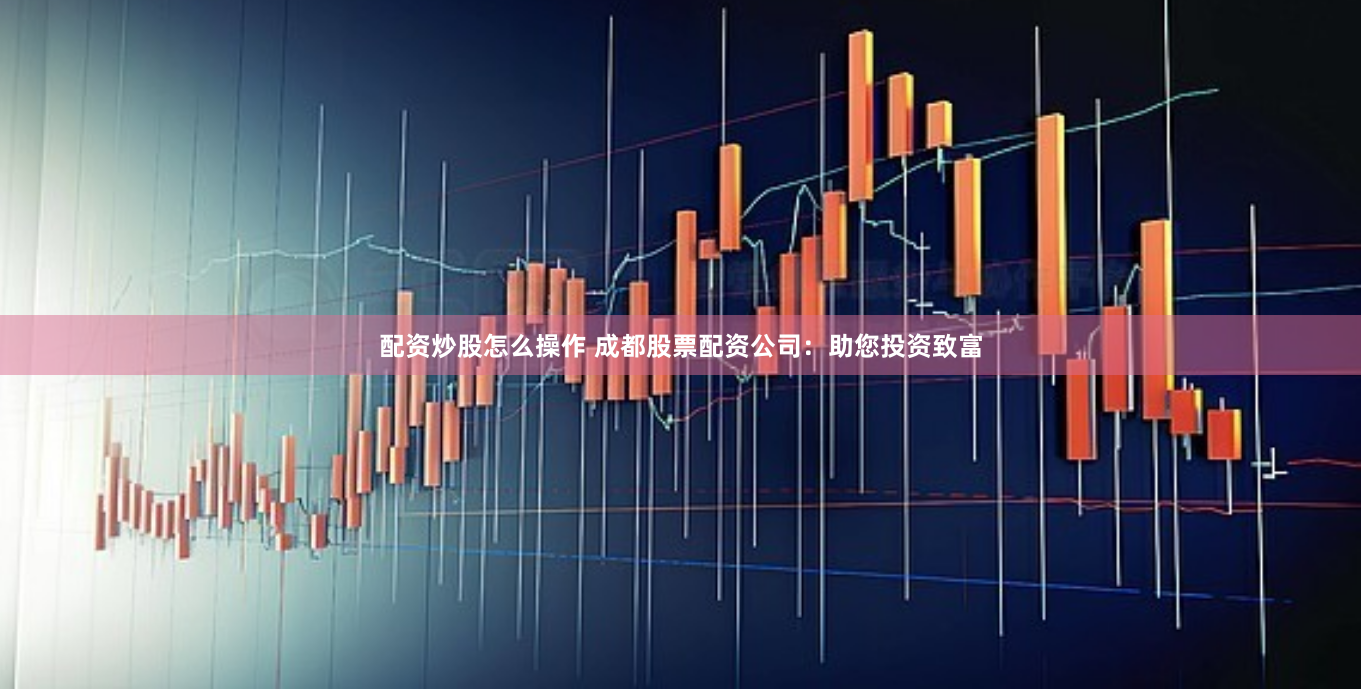 配资炒股怎么操作 成都股票配资公司:助您投资致富