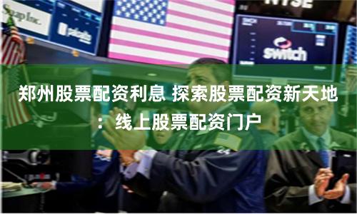 郑州股票配资利息 探索股票配资新天地:线上股票配资门户
