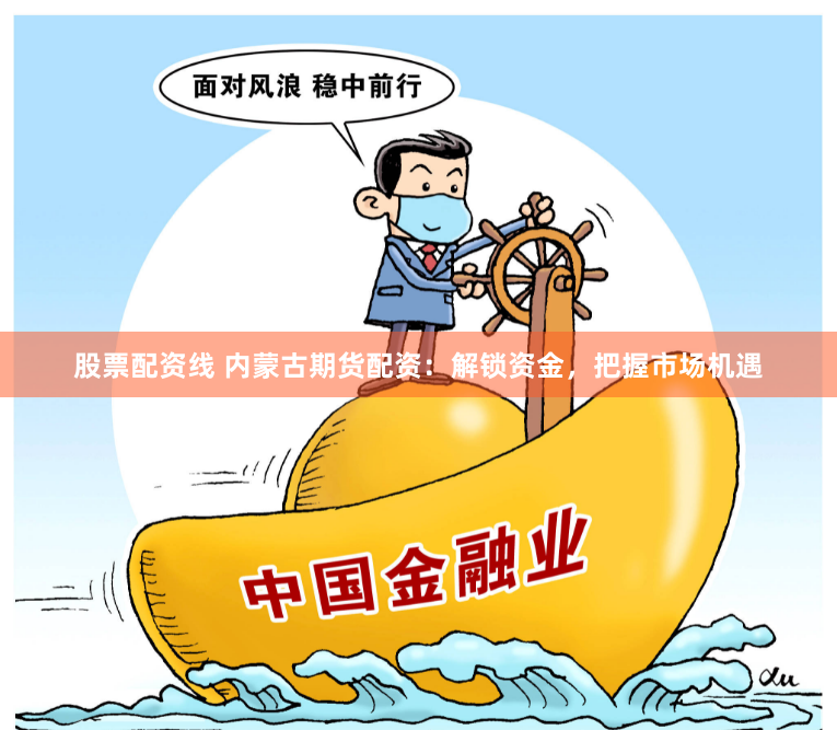 股票配资线 内蒙古期货配资:解锁资金,把握市场机遇